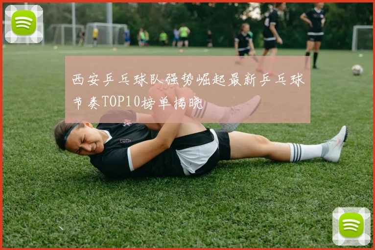 西安乒乓球队强势崛起最新乒乓球节奏TOP10榜单揭晓