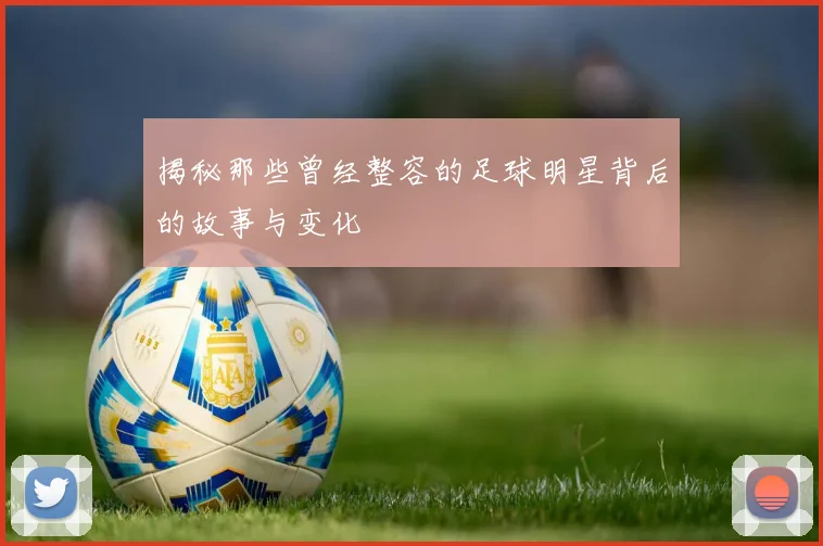 揭秘那些曾经整容的足球明星背后的故事与变化
