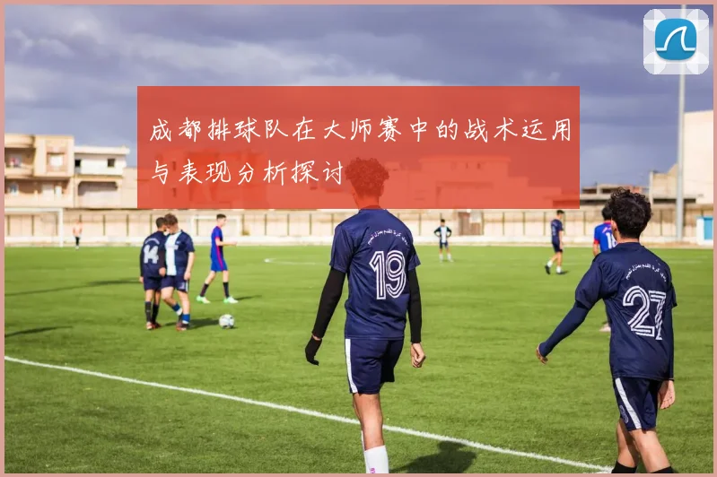 成都排球队在大师赛中的战术运用与表现分析探讨