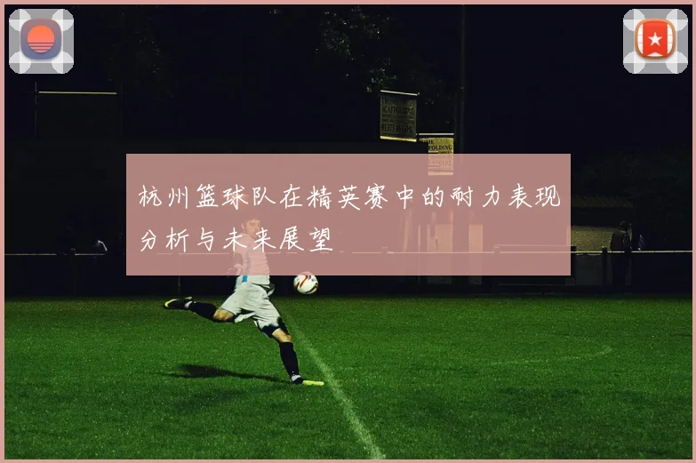 杭州篮球队在精英赛中的耐力表现分析与未来展望