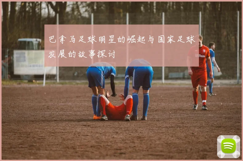巴拿马足球明星的崛起与国家足球发展的故事探讨