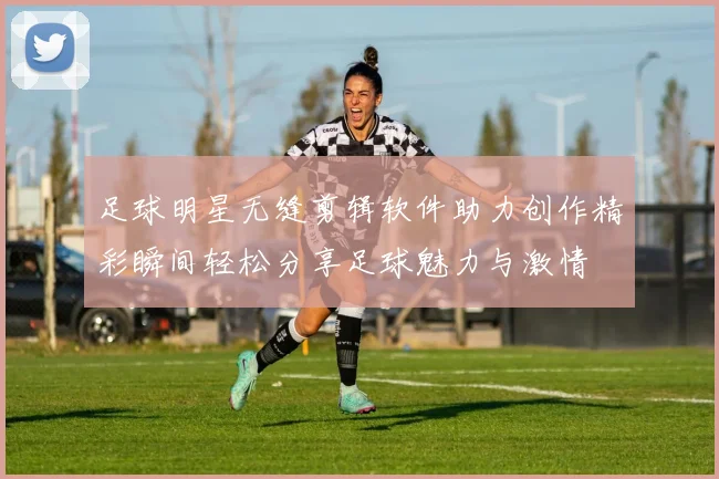 足球明星无缝剪辑软件助力创作精彩瞬间轻松分享足球魅力与激情