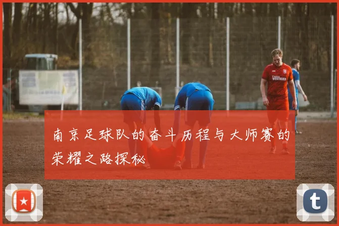 南京足球队的奋斗历程与大师赛的荣耀之路探秘