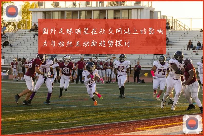 国外足球明星在社交网站上的影响力与粉丝互动新趋势探讨