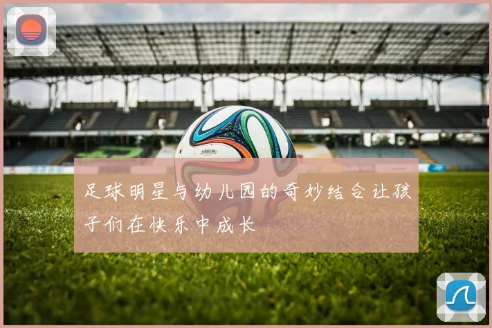 足球明星与幼儿园的奇妙结合让孩子们在快乐中成长