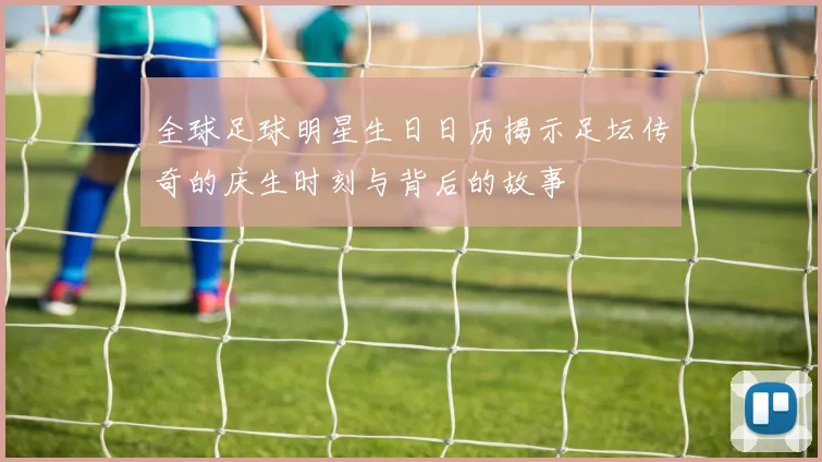 全球足球明星生日日历揭示足坛传奇的庆生时刻与背后的故事