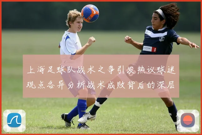 上海足球队战术之争引发热议球迷观点各异分析战术成败背后的深层原因