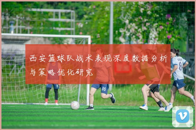 西安篮球队战术表现深度数据分析与策略优化研究