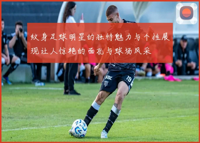 纹身足球明星的独特魅力与个性展现让人惊艳的面孔与球场风采