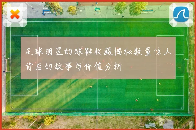 足球明星的球鞋收藏揭秘数量惊人背后的故事与价值分析