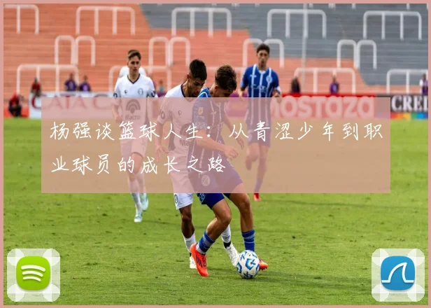 杨强谈篮球人生：从青涩少年到职业球员的成长之路