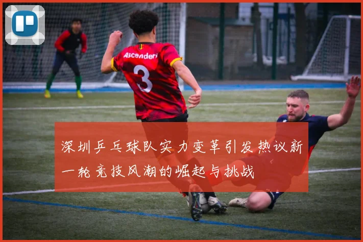 深圳乒乓球队实力变革引发热议新一轮竞技风潮的崛起与挑战