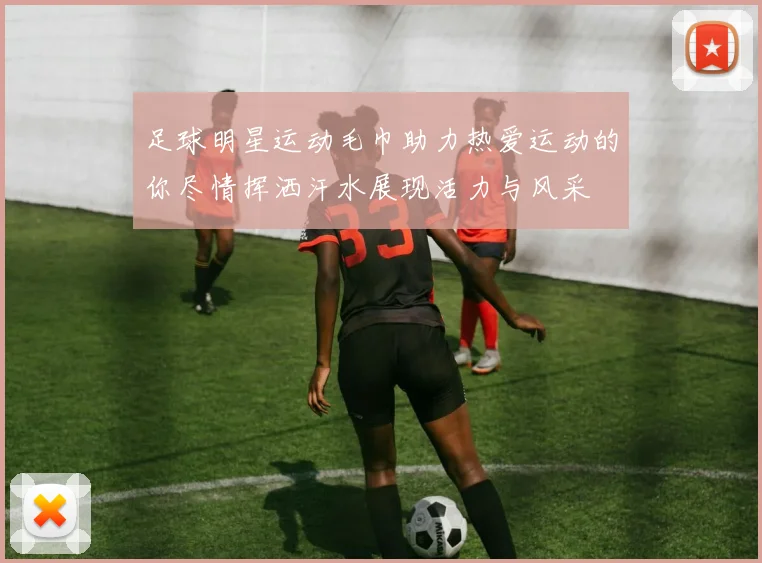 足球明星运动毛巾助力热爱运动的你尽情挥洒汗水展现活力与风采