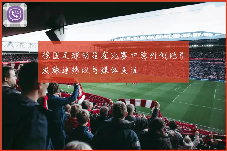 德国足球明星在比赛中意外倒地引发球迷热议与媒体关注