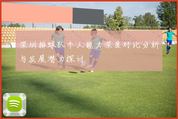 深圳排球队个人能力深度对比分析与发展潜力探讨