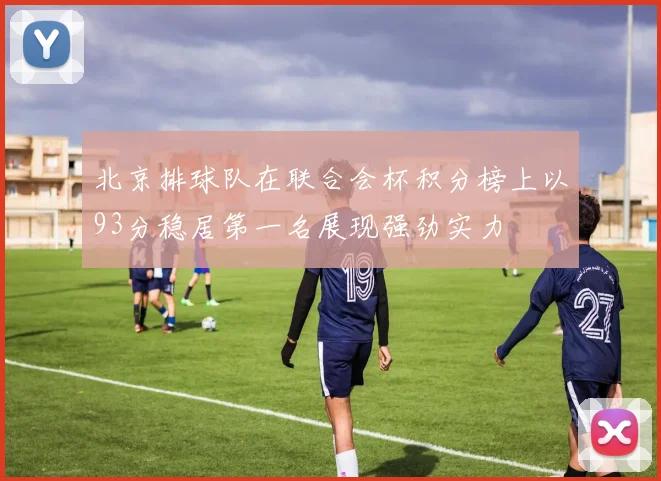 北京排球队在联合会杯积分榜上以93分稳居第一名展现强劲实力