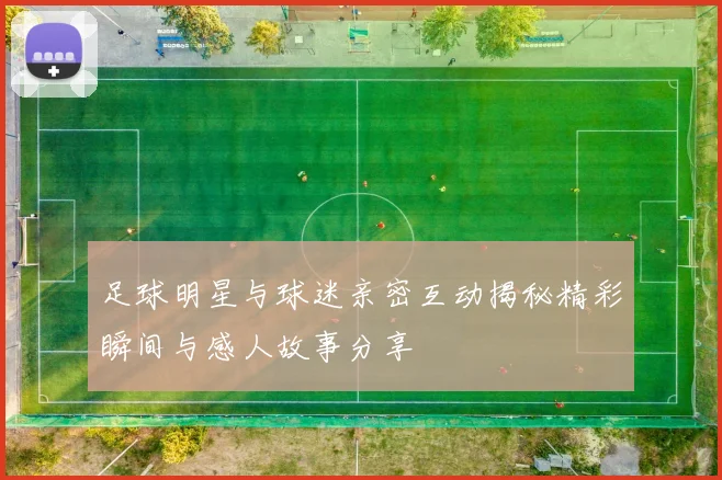 足球明星与球迷亲密互动揭秘精彩瞬间与感人故事分享