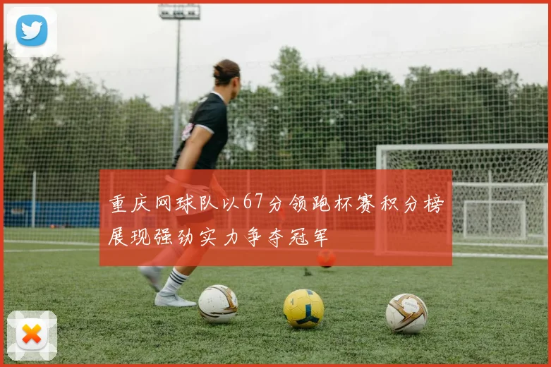 重庆网球队以67分领跑杯赛积分榜展现强劲实力争夺冠军