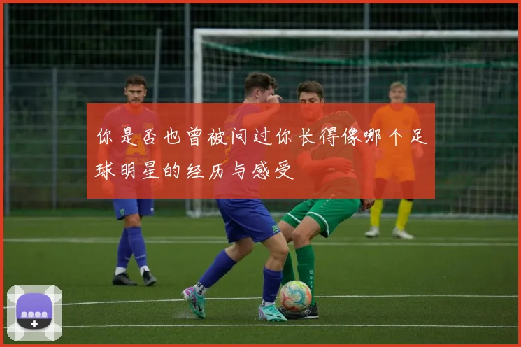 你是否也曾被问过你长得像哪个足球明星的经历与感受