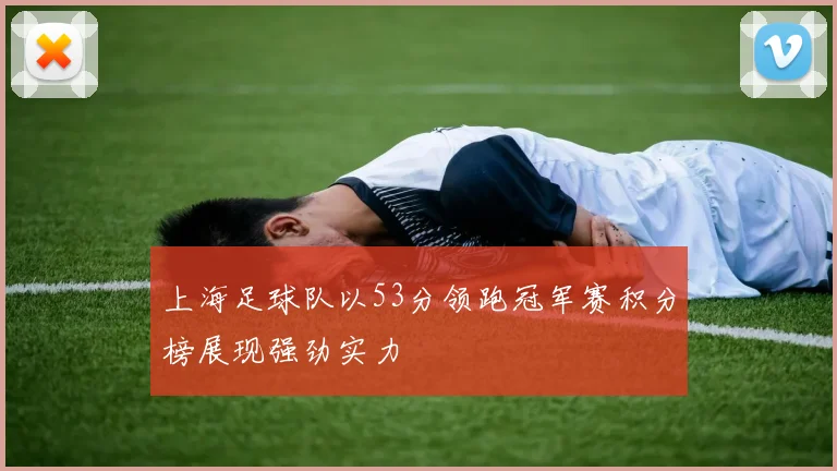 上海足球队以53分领跑冠军赛积分榜展现强劲实力