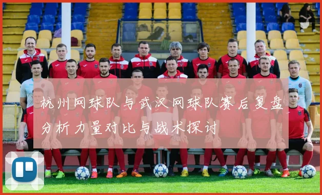 杭州网球队与武汉网球队赛后复盘分析力量对比与战术探讨