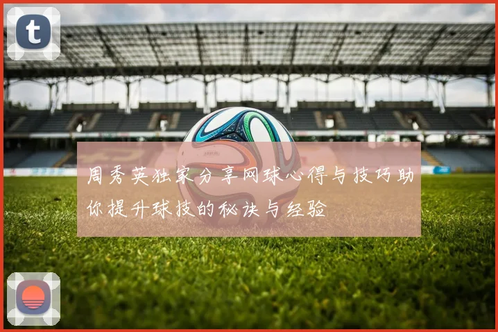 周秀英独家分享网球心得与技巧助你提升球技的秘诀与经验