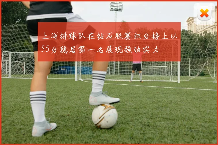 上海排球队在钻石联赛积分榜上以55分稳居第一名展现强劲实力