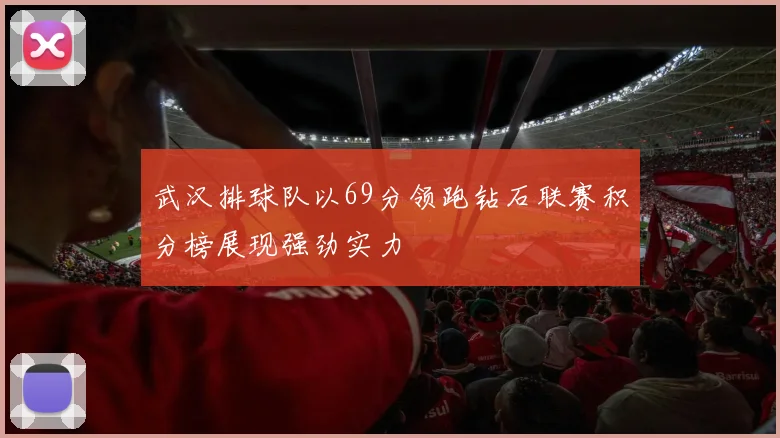 武汉排球队以69分领跑钻石联赛积分榜展现强劲实力