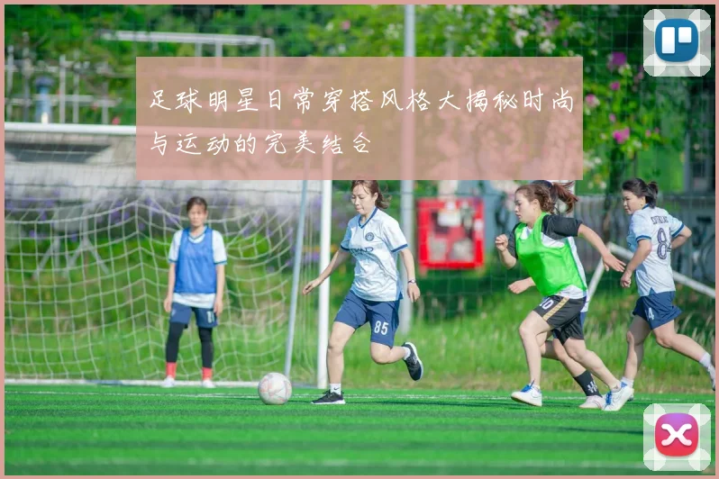 足球明星日常穿搭风格大揭秘时尚与运动的完美结合