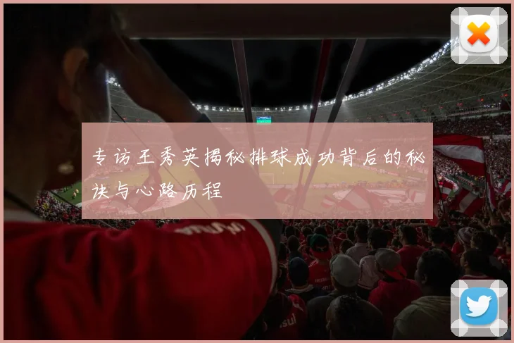 专访王秀英揭秘排球成功背后的秘诀与心路历程