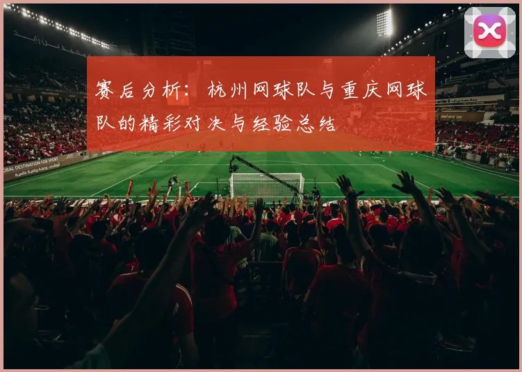 赛后分析：杭州网球队与重庆网球队的精彩对决与经验总结