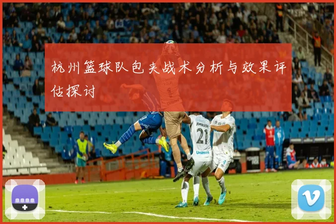 杭州篮球队包夹战术分析与效果评估探讨