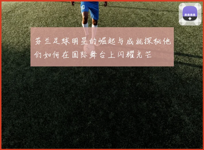 芬兰足球明星的崛起与成就探秘他们如何在国际舞台上闪耀光芒