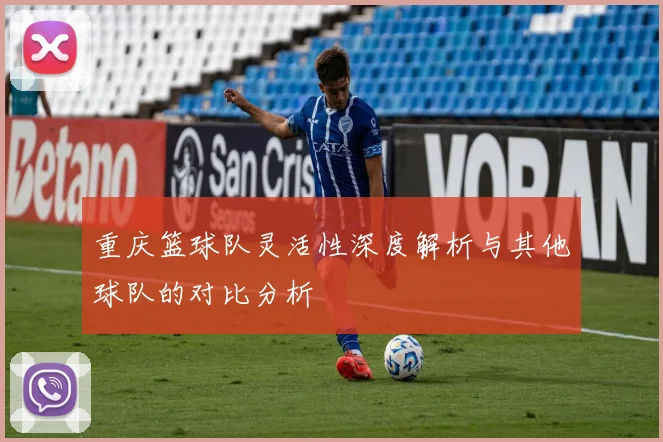 重庆篮球队灵活性深度解析与其他球队的对比分析