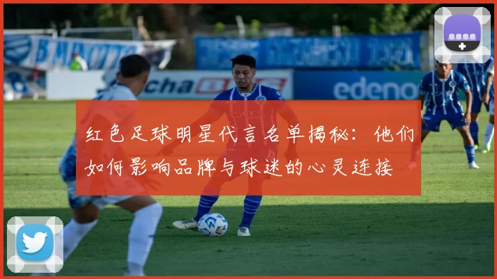 红色足球明星代言名单揭秘：他们如何影响品牌与球迷的心灵连接
