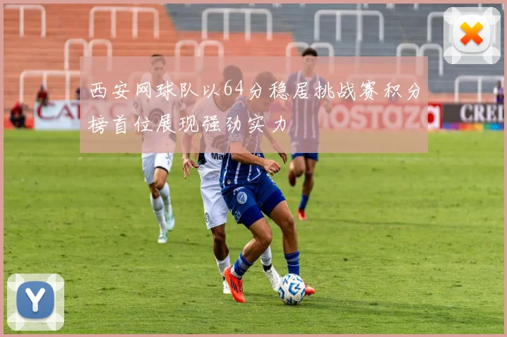 西安网球队以64分稳居挑战赛积分榜首位展现强劲实力