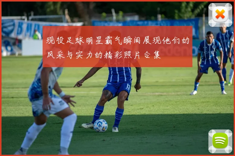 现役足球明星霸气瞬间展现他们的风采与实力的精彩照片合集