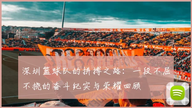 深圳篮球队的拼搏之路：一段不屈不挠的奋斗纪实与荣耀回顾
