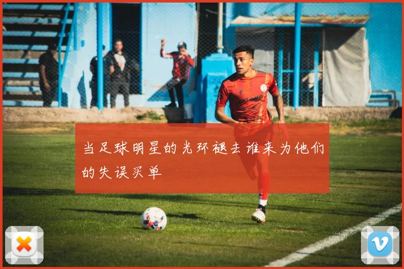 当足球明星的光环褪去谁来为他们的失误买单