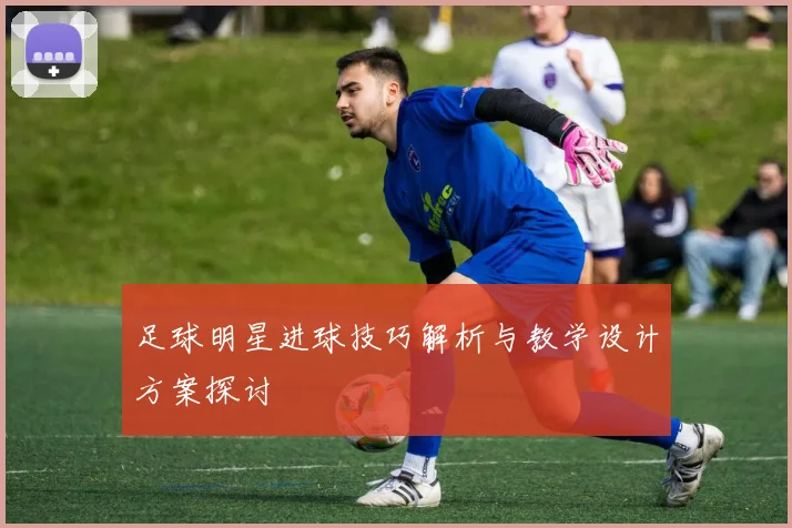 足球明星进球技巧解析与教学设计方案探讨