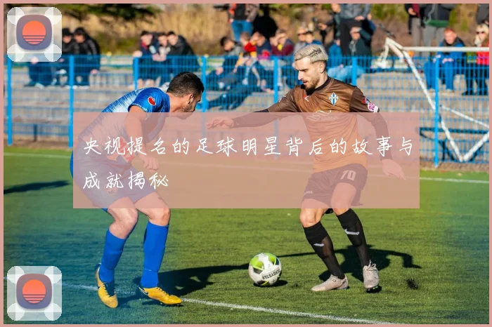 央视提名的足球明星背后的故事与成就揭秘