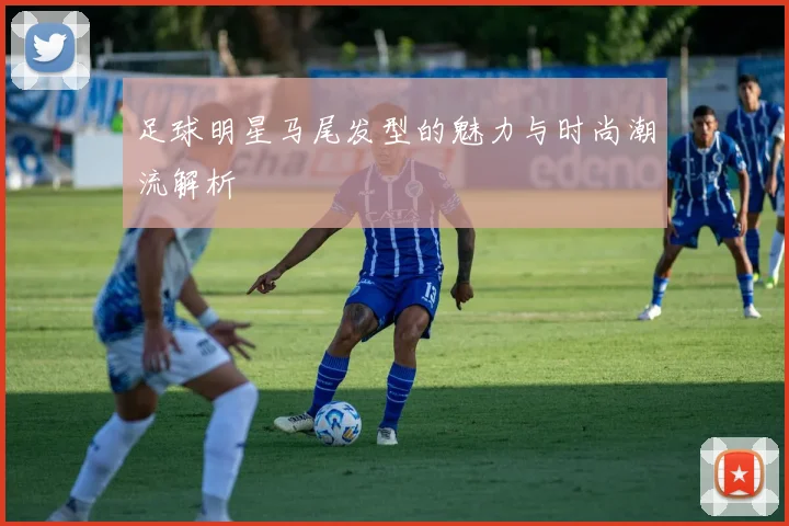 足球明星马尾发型的魅力与时尚潮流解析